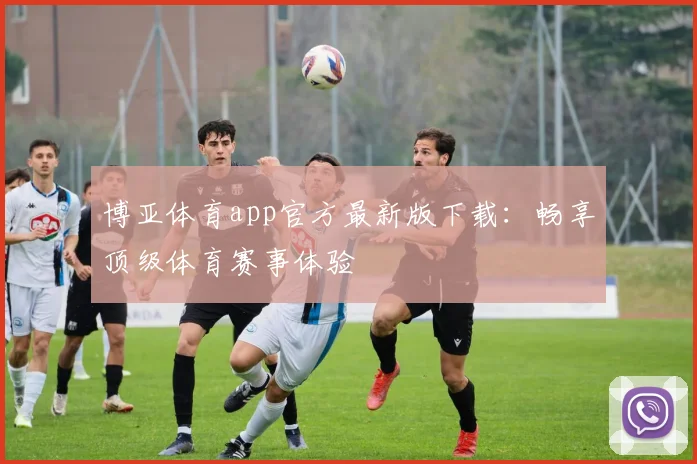 博亚体育app官方最新版下载：畅享顶级体育赛事体验