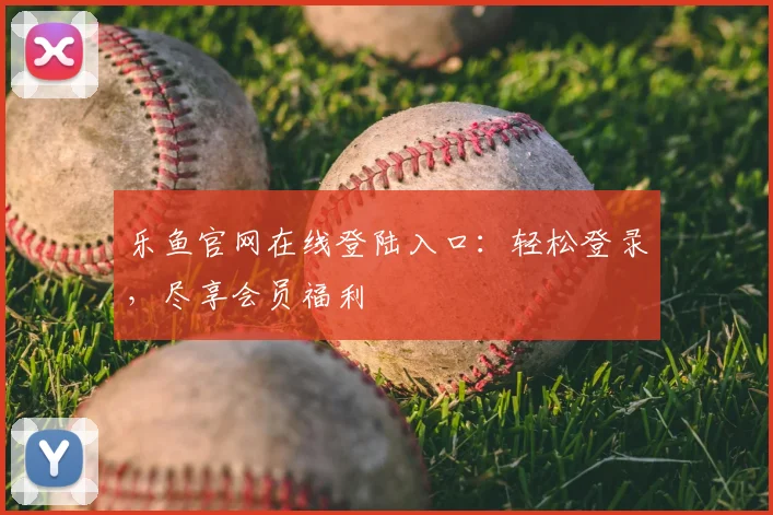 乐鱼官网在线登陆入口：轻松登录，尽享会员福利