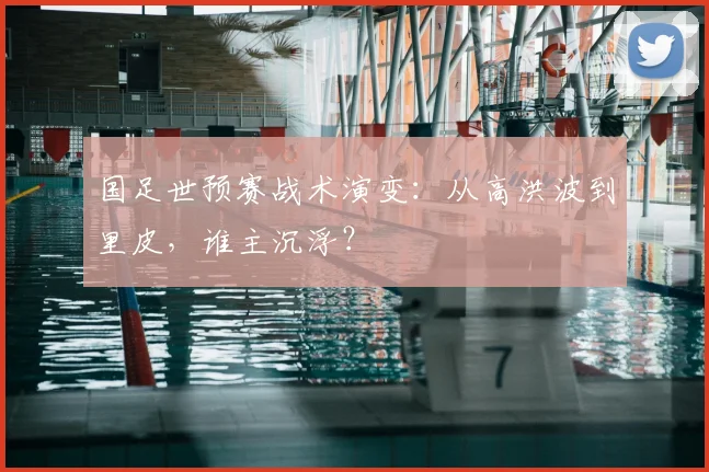 国足世预赛战术演变：从高洪波到里皮，谁主沉浮？
