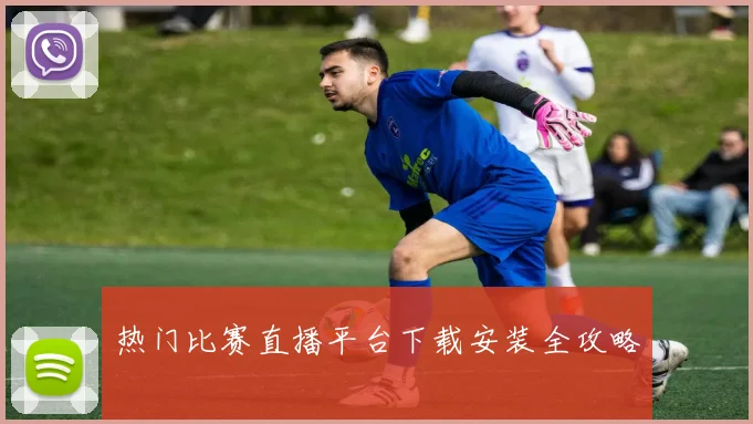 热门比赛直播平台下载安装全攻略