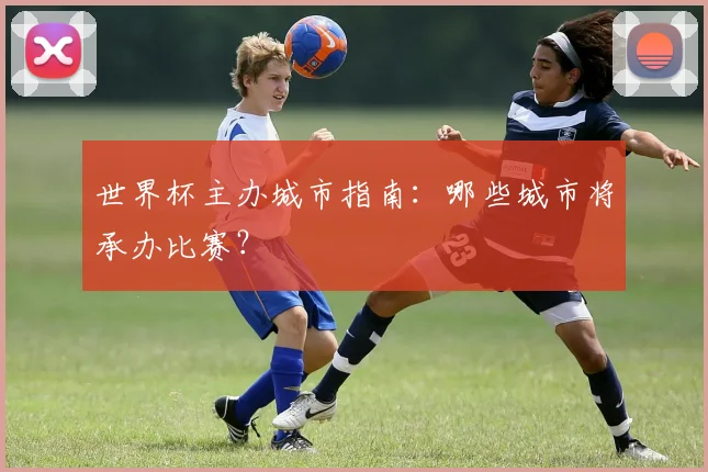 世界杯主办城市指南：哪些城市将承办比赛？