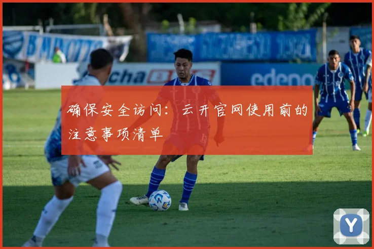 确保安全访问：云开官网使用前的注意事项清单