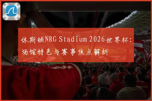 休斯顿NRG Stadium 2026世界杯：场馆特色与赛事焦点解析