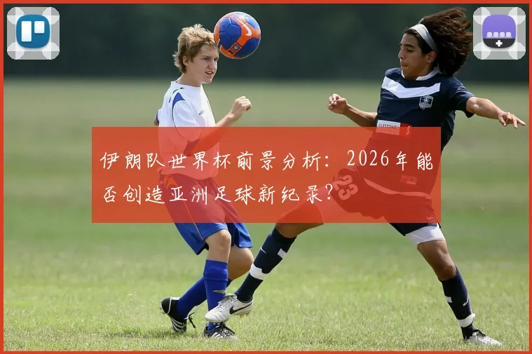 伊朗队世界杯前景分析：2026年能否创造亚洲足球新纪录？
