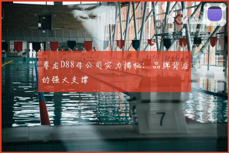 尊龙D88母公司实力揭秘：品牌背后的强大支撑