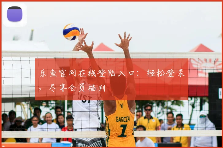乐鱼官网在线登陆入口：轻松登录，尽享会员福利