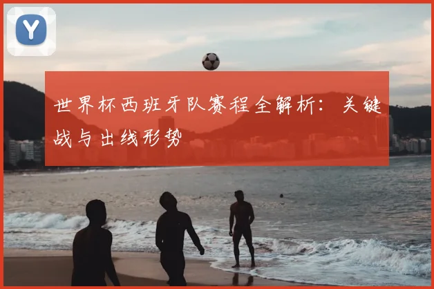 世界杯西班牙队赛程全解析：关键战与出线形势