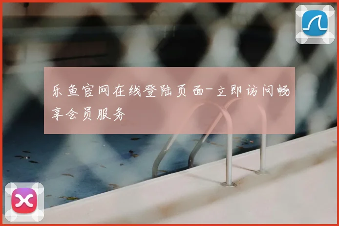乐鱼官网在线登陆页面-立即访问畅享会员服务