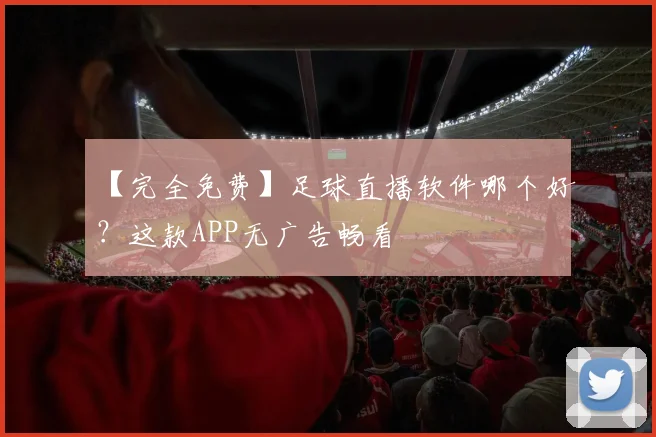 【完全免费】足球直播软件哪个好？这款APP无广告畅看
