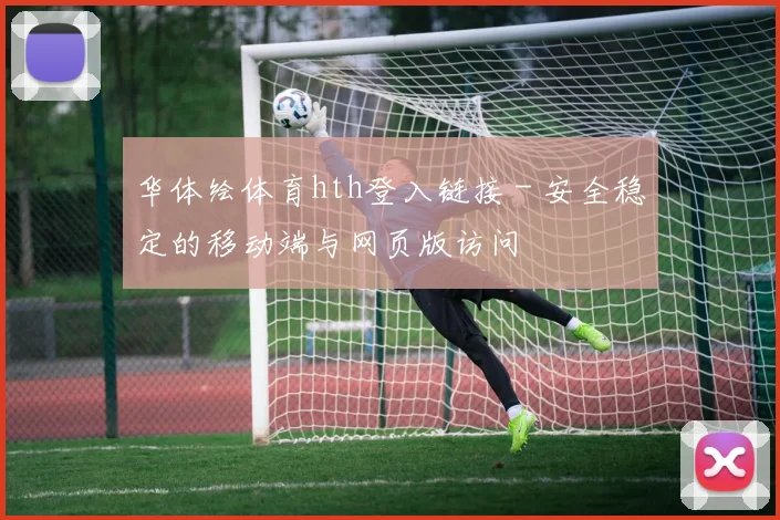 华体绘体育hth登入链接 - 安全稳定的移动端与网页版访问