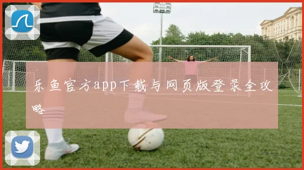 乐鱼官方app下载与网页版登录全攻略