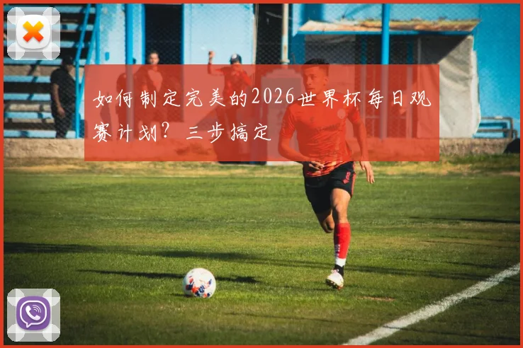 如何制定完美的2026世界杯每日观赛计划？三步搞定