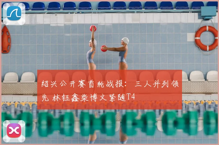 绍兴公开赛首轮战报：三人并列领先 林钰鑫柴博文紧随T4