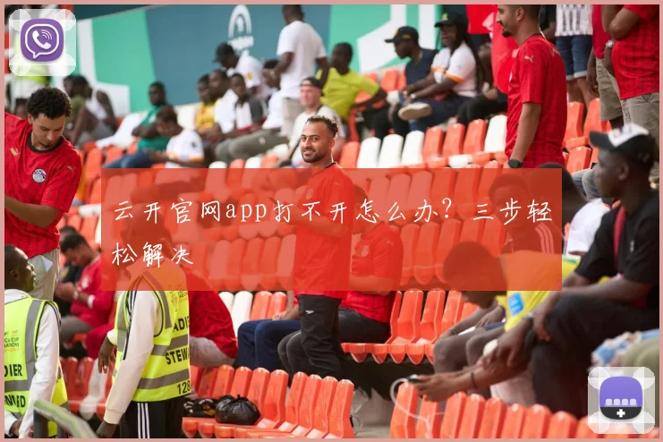 云开官网app打不开怎么办？三步轻松解决