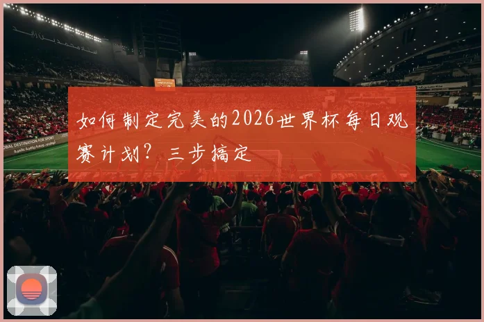 如何制定完美的2026世界杯每日观赛计划？三步搞定