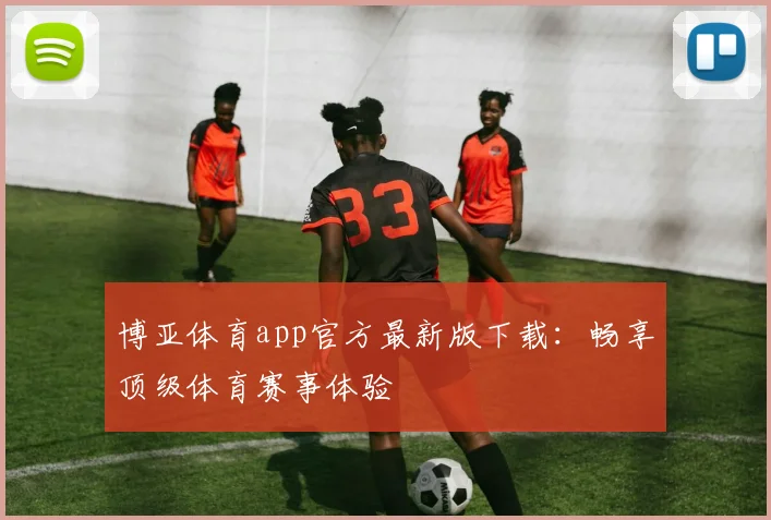 博亚体育app官方最新版下载：畅享顶级体育赛事体验