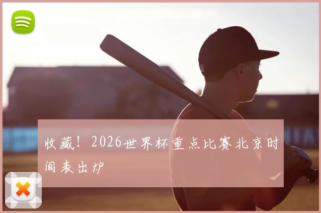 收藏！2026世界杯重点比赛北京时间表出炉