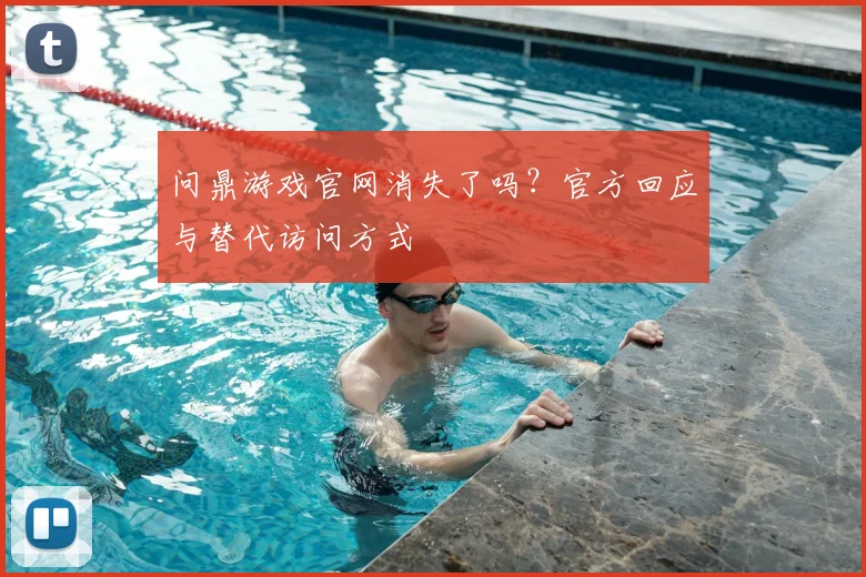 问鼎游戏官网消失了吗？官方回应与替代访问方式