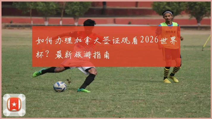 如何办理加拿大签证观看2026世界杯？最新旅游指南