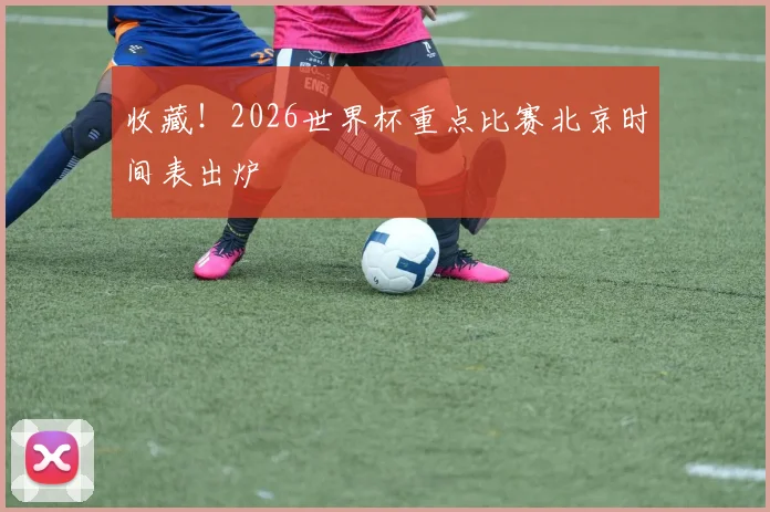 收藏！2026世界杯重点比赛北京时间表出炉