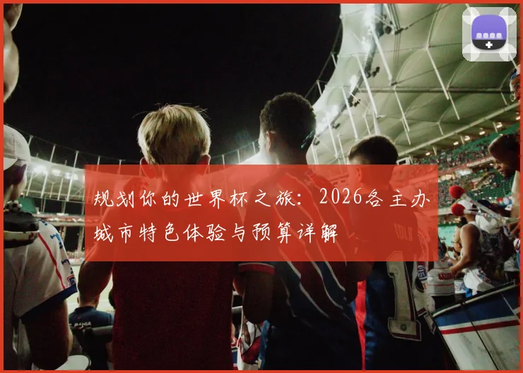 规划你的世界杯之旅：2026各主办城市特色体验与预算详解