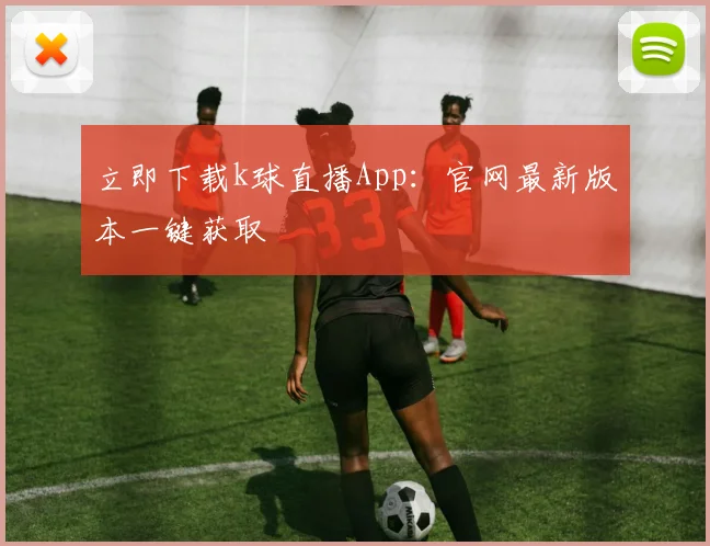 立即下载k球直播App：官网最新版本一键获取