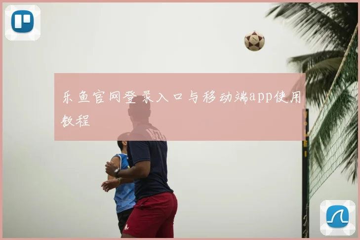 乐鱼官网登录入口与移动端app使用教程