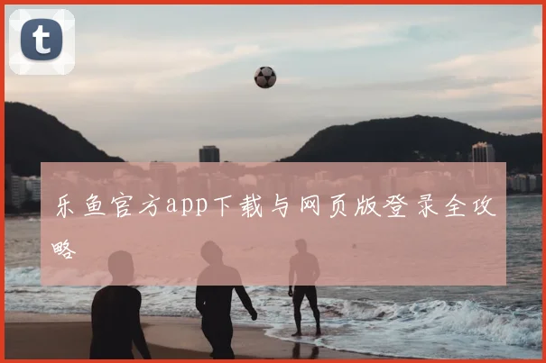 乐鱼官方app下载与网页版登录全攻略