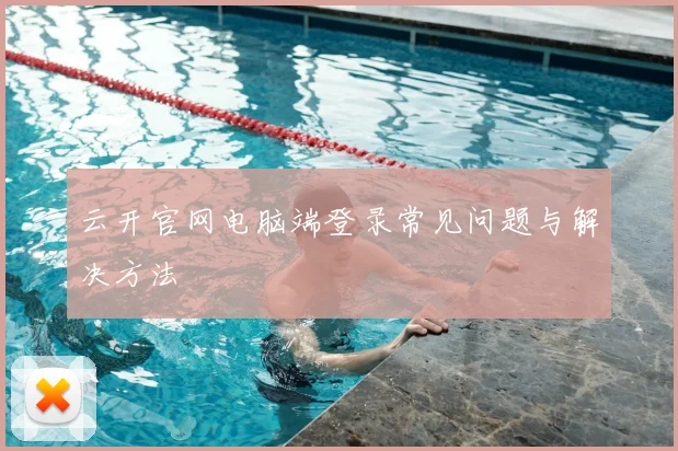 云开官网电脑端登录常见问题与解决方法
