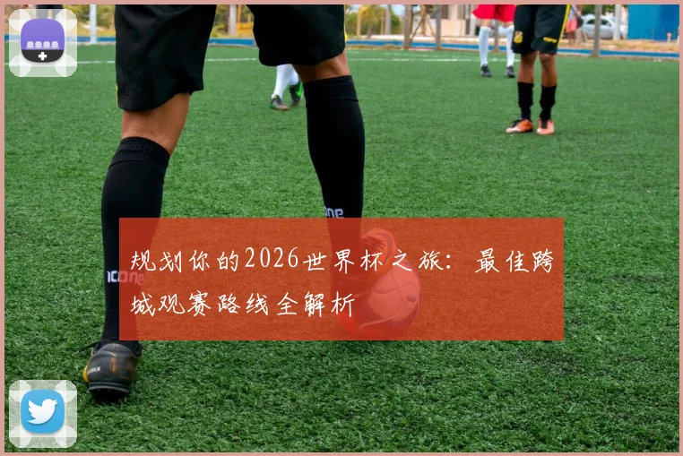 规划你的2026世界杯之旅：最佳跨城观赛路线全解析