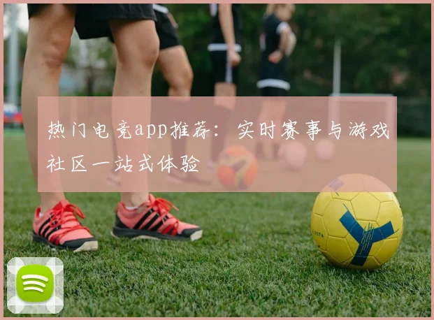 热门电竞app推荐：实时赛事与游戏社区一站式体验