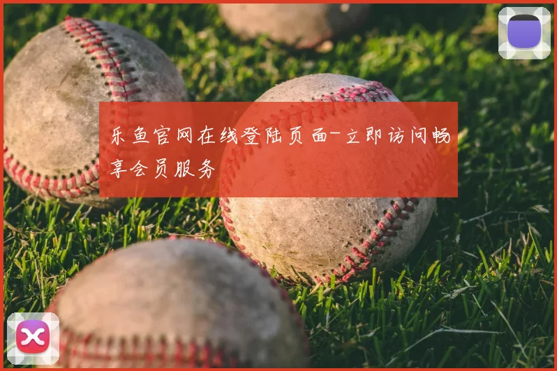 乐鱼官网在线登陆页面-立即访问畅享会员服务