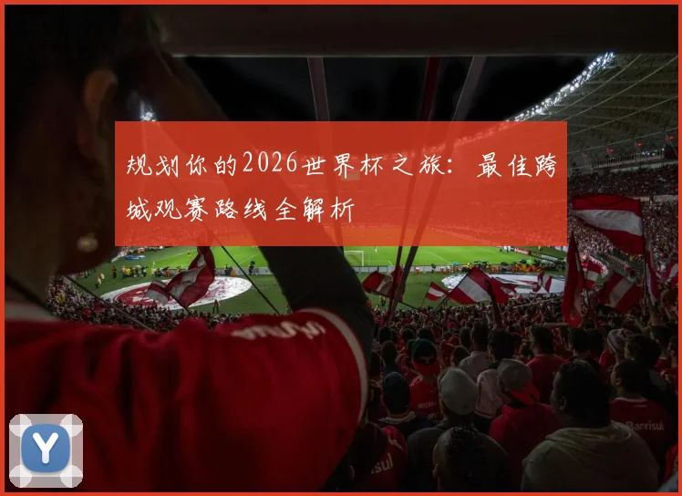 规划你的2026世界杯之旅：最佳跨城观赛路线全解析