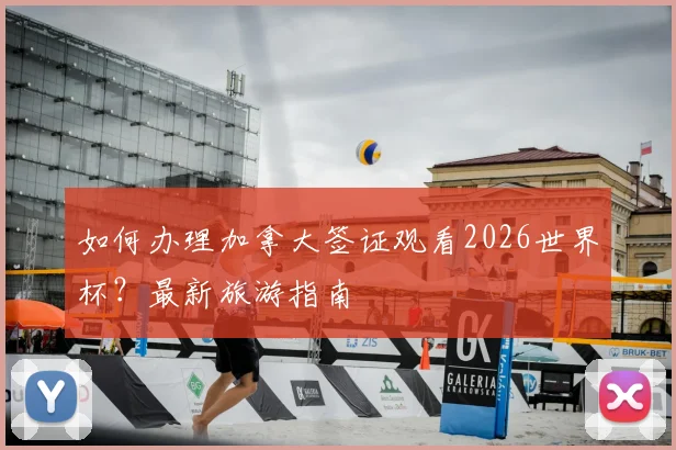 如何办理加拿大签证观看2026世界杯？最新旅游指南