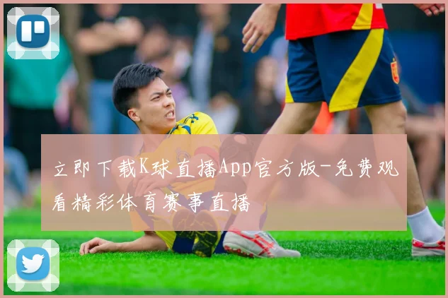 立即下载K球直播App官方版-免费观看精彩体育赛事直播
