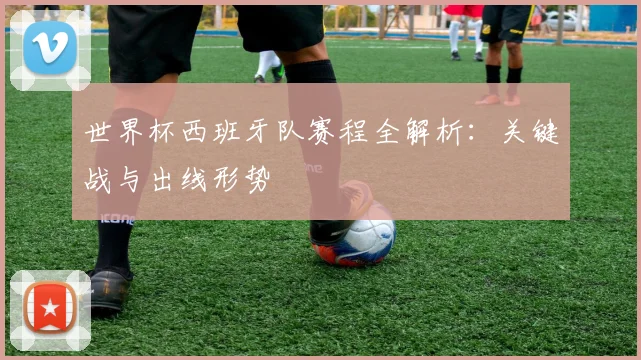 世界杯西班牙队赛程全解析：关键战与出线形势