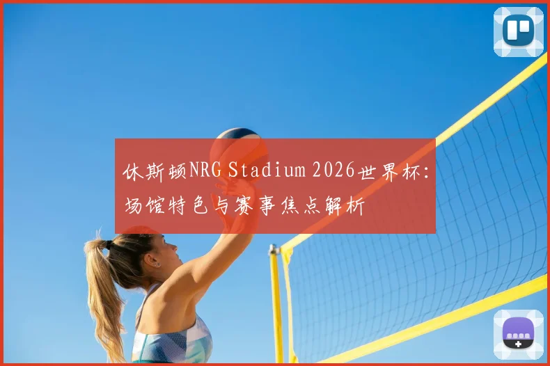 休斯顿NRG Stadium 2026世界杯：场馆特色与赛事焦点解析